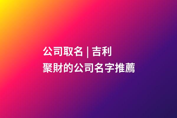 公司取名 | 吉利聚財的公司名字推薦-第1張-公司起名-玄機派